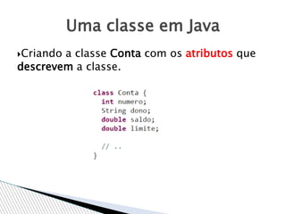 Criando a classe Conta com os atributos que
descrevem a classe.
Uma classe em Java
 