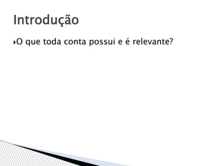 O que toda conta possui e é relevante?
Introdução
 