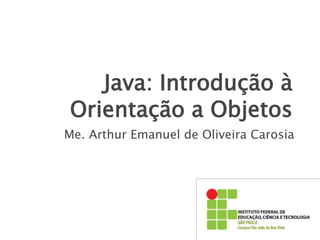 Java: Introdução à
Orientação a Objetos
Me. Arthur Emanuel de Oliveira Carosia
 