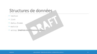 Structures de données
• vector
• list
• data.frame
• matrix
• array (matrices multidimensionnelles)
30/06/2016 BORIS GUARISMA - FORMATION DATA SCIENTIST - INTRODUCTION AU LOGICIEL R 11
 