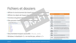 Fichiers et dossiers
• Afficher le environnement de travail courant (working directory)
• Afficher les objets de l’espace de travail locale (local workspace)
• Fonctions de gestion de fichiers et de dossiers
• Elles peuvent s’exécuter également dans RStudio
• Documentation toujours accessible: ?file.info
• Windows: le backslash « » ne marche pas, utilisez « / »
30/06/2016 BORIS GUARISMA - FORMATION DATA SCIENTIST - INTRODUCTION AU LOGICIEL R 8
Ryan G., R Essentials Refcard #232, DZone
 