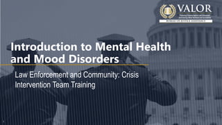 1
1
Law Enforcement and Community: Crisis
Intervention Team Training
Introduction to Mental Health
and Mood Disorders
 