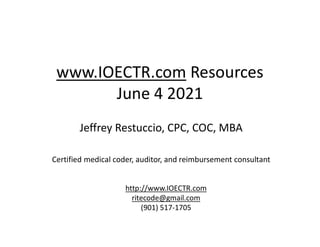 www.IOECTR.com Resources
June 4 2021
Jeffrey Restuccio, CPC, COC, MBA
Certified medical coder, auditor, and reimbursement consultant
http://www.IOECTR.com
ritecode@gmail.com
(901) 517-1705
 