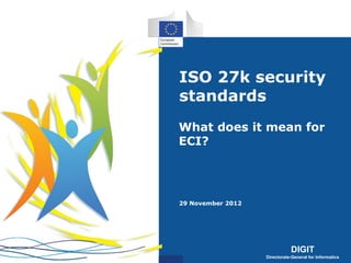 DIGIT
Directorate-General for Informatics
DIGIT
Directorate-General for Informatics
ISO 27k security
standards
What does it mean for
ECI?
29 November 2012
 