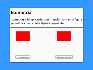 Isometrias são aplicações que transformam uma figura
geométrica numa outra figura congruente.
Isometrias são aplicações que transformam uma figura
geométrica numa outra figura congruente.
É uma isometria. Não é uma isometria.
Isometria
 