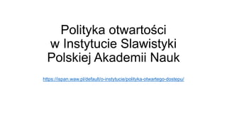 Polityka otwartości
w Instytucie Slawistyki
Polskiej Akademii Nauk
https://ispan.waw.pl/default/o-instytucie/polityka-otwartego-dostepu/
 