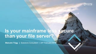 Is your mainframe less secure
than your file server?
Malcolm Trigg | Solutions Consultant | 24th February 2016
 