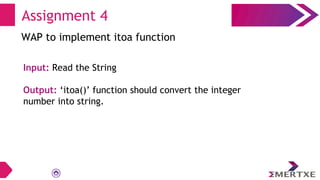 Assignment 4
WAP to implement itoa function
Input: Read the String
Output: ‘itoa()’ function should convert the integer
number into string.
 