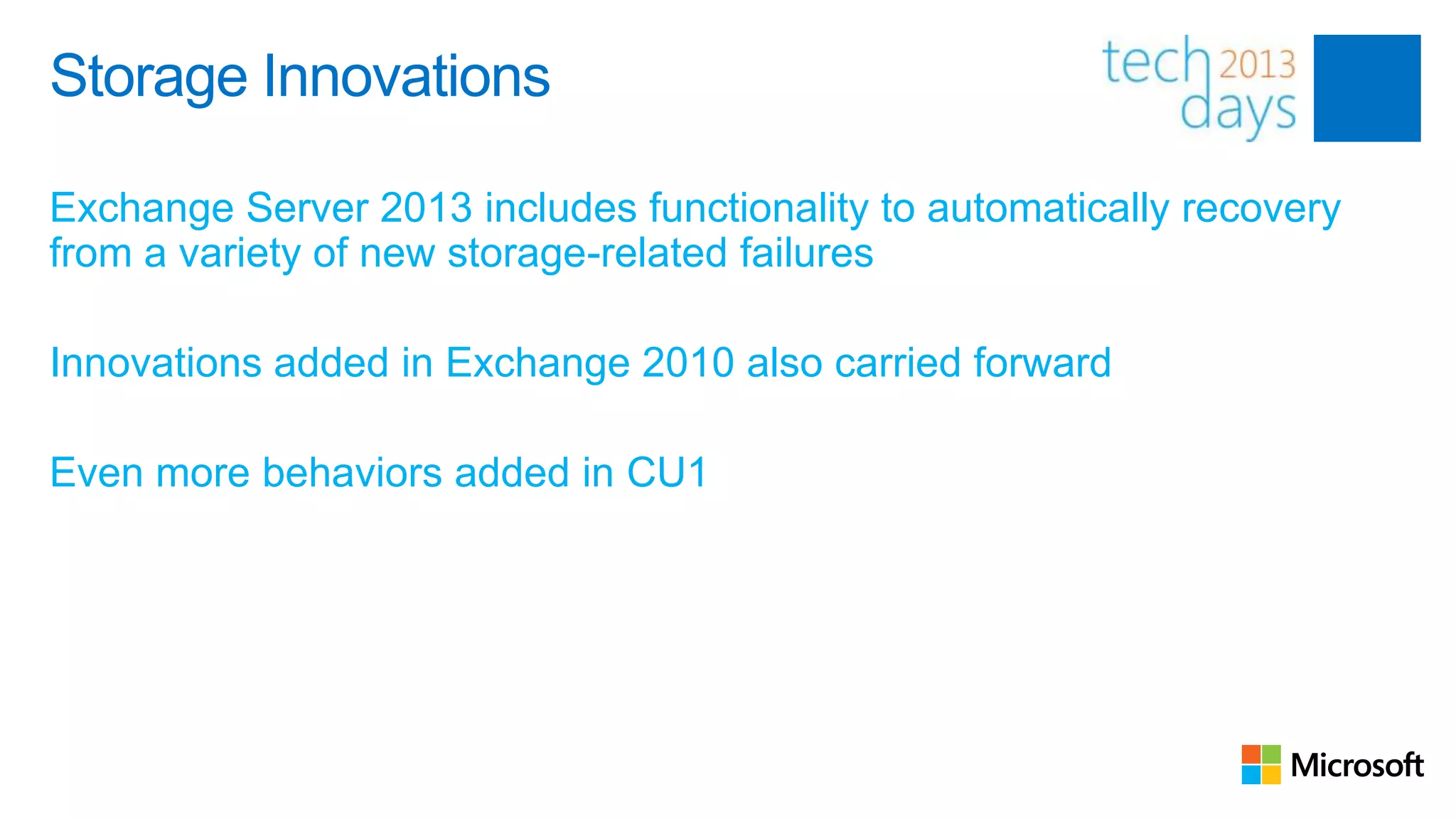 Storage Innovations

Exchange Server 2013 includes functionality to automatically recovery
from a variety of new storage-related failures

Innovations added in Exchange 2010 also carried forward

Even more behaviors added in CU1
 
