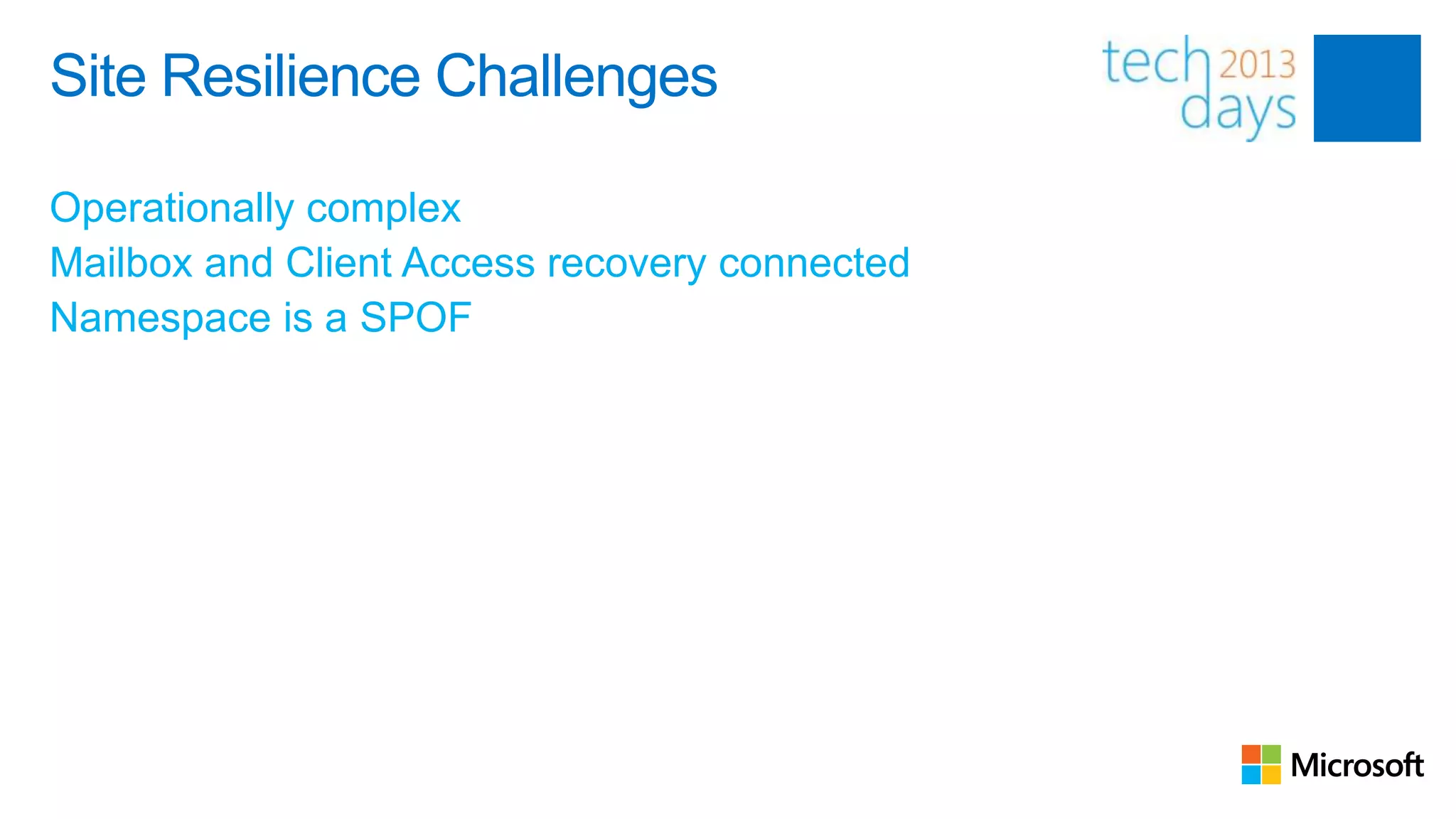 Site Resilience Challenges

Operationally complex
Mailbox and Client Access recovery connected
Namespace is a SPOF
 
