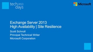 Exchange Server 2013
High Availability | Site Resilience
Scott Schnoll
Principal Technical Writer
Microsoft Corporation
 