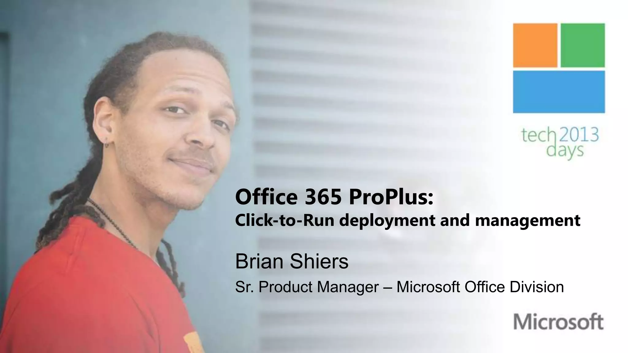 Office 365 ProPlus:
Click-to-Run deployment and management

Brian Shiers
Sr. Product Manager – Microsoft Office Division
 