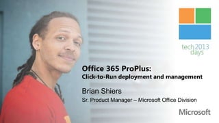 Office 365 ProPlus:
Click-to-Run deployment and management

Brian Shiers
Sr. Product Manager – Microsoft Office Division
 