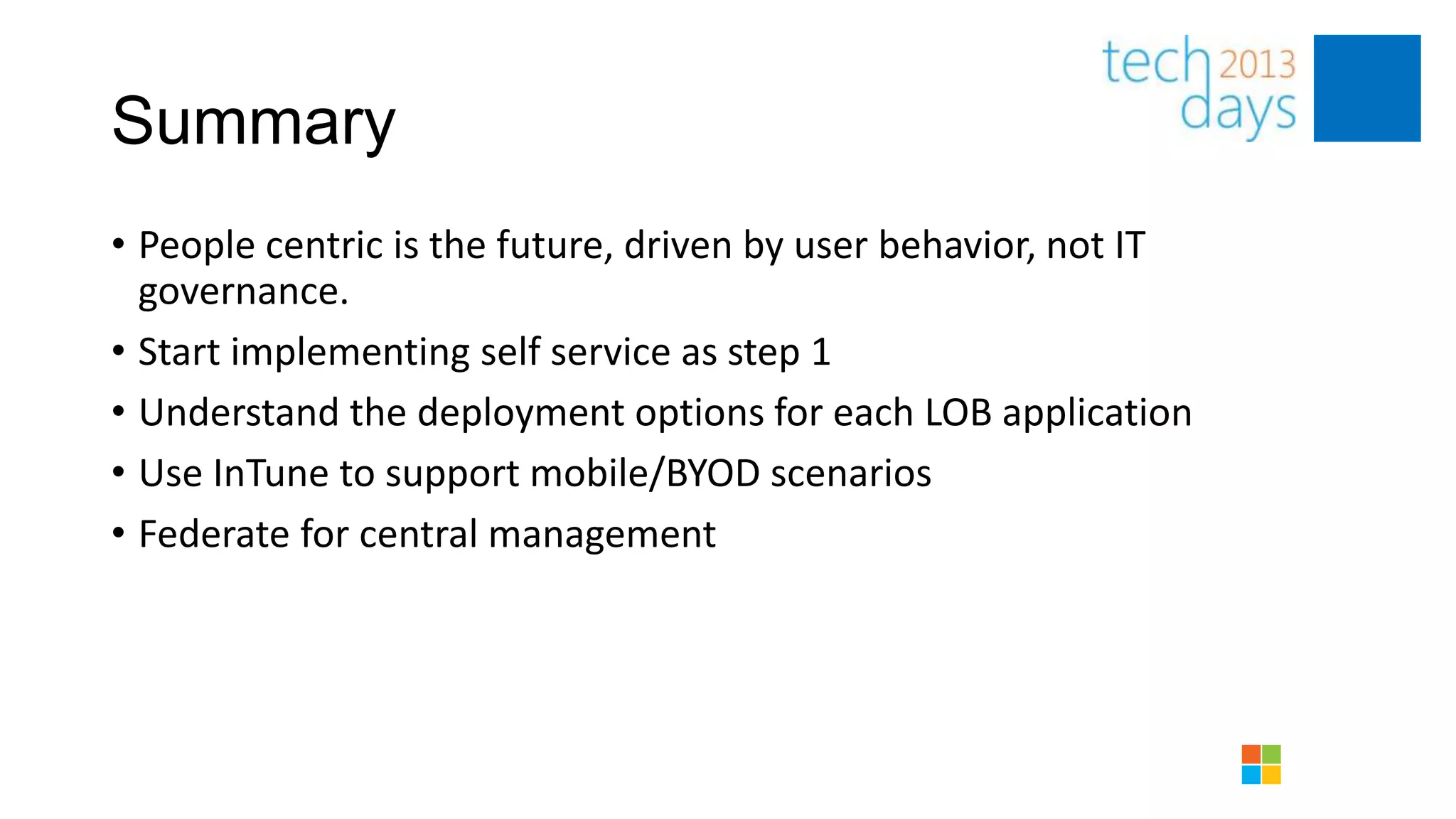 Summary
• People centric is the future, driven by user behavior, not IT
  governance.
• Start implementing self service as step 1
• Understand the deployment options for each LOB application
• Use InTune to support mobile/BYOD scenarios
• Federate for central management
 