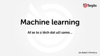 Jan Baštýř | VIVmail.cz
Machine learning
Ať se to z těch dat učí samo…
 