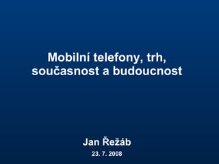 Mobilní telefony, trh, současnost a budoucnost Jan Řežáb 23. 7. 2008 