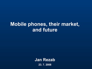 Mobile phones, their market, and future Jan Rezab 23. 7. 2008 