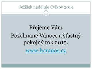 Ježíšek naděluje Cvikov 2014
Přejeme Vám
Požehnané Vánoce a šťastný
pokojný rok 2015.
www.beranos.cz
 
