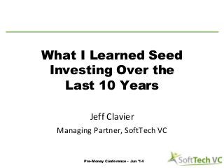 What I Learned Seed
Investing Over the
Last 10 Years
Jeff Clavier
Managing Partner, SoftTech VC
Pre-Money Conference - Jun '14
 