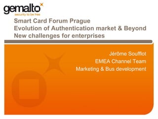 Smart Card Forum Prague
Evolution of Authentication market & Beyond
New challenges for enterprises

                                 Jérôme Soufflot
                            EMEA Channel Team
                    Marketing & Bus development
 