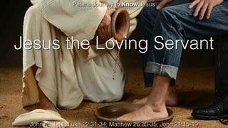 Jesus the Loving Servant
Peter’s Journey to Know Jesus
John 13:1-11; Luke 22:31-34; Matthew 26:30-35; John 21:15-19
 