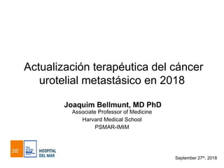 Actualización terapéutica del cáncer
urotelial metastásico en 2018
Joaquim Bellmunt, MD PhD
Associate Professor of Medicine
Harvard Medical School
PSMAR-IMIM
September 27th, 2018
 