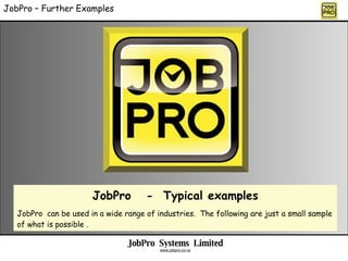 JobPro – Further Examples JobPro  -  Typical examples JobPro  can be used in a wide range of industries.  The following are just a small sample of what is possible . JobPro  Systems  Limited www.jobpro.co.nz 
