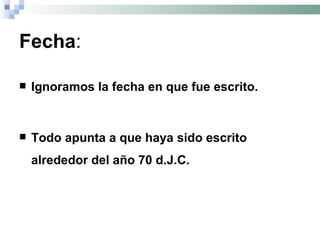 Fecha : Ignoramos la fecha en que fue escrito. Todo apunta a que haya sido escrito alrededor del año 70 d.J.C. 