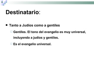 Destinatario : Tanto a Judíos como a gentiles Gentiles. El tono del evangelio es muy universal, incluyendo a judíos y gentiles. Es el evangelio universal. 
