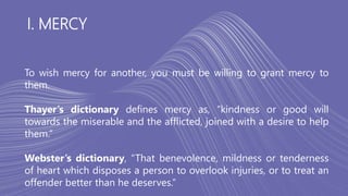 I. MERCY
To wish mercy for another, you must be willing to grant mercy to
them.
Thayer’s dictionary defines mercy as, “kin...