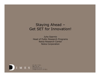 Staying Ahead –
Get SET for Innovation!

           Juha Saarnio
 Head of Public Research Programs
      Nokia Research Center
         Nokia Corporation
 