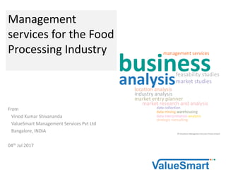 Management
services for the Food
Processing Industry
From
Vinod Kumar Shivananda
ValueSmart Management Services Pvt Ltd
Bangalore, INDIA
04th Jul 2017
 