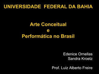 UNIVERSIDADE FEDERAL DA BAHIA


        Arte Conceitual
               e
     Performática no Brasil


                       Edenice Ornellas
                         Sandra Kroetz

                 Prof. Luiz Alberto Freire
 