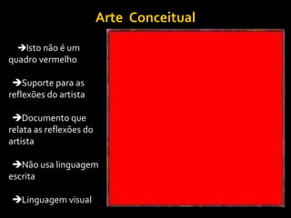 Arte Conceitual
Isto não é um
quadro vermelho

Suporte para as
reflexões do artista

Documento que
relata as reflexões do
artista

Não usa linguagem
escrita

Linguagem visual
 
