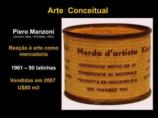 Arte Conceitual

 Piero Manzoni
 (Soncino, Itália, 1933-Milão, 1963)



Reação à arte como
   mercadoria

1961 – 90 latinhas

Vendidas em 2007
  U$80 mil
 