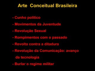 Arte Conceitual Brasileira

- - Cunho político
- - Movimentos da Juventude
- - Revolução Sexual
- - Rompimentos com o passado
- - Revolta contra a ditadura
- - Revolução da Comunicação: avanço
-   da tecnologia
- - Burlar o regime militar
 