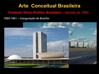 Arte Conceitual Brasileira
   Contexto Sócio-Político Brasileiro – década de 1960
1960-1961 – Inauguração de Brasília
 