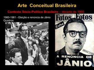 Arte Conceitual Brasileira
   Contexto Sócio-Político Brasileiro – década de 1960
1960-1961 - Eleição e renúncia de Jânio
Quadros
 