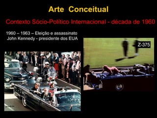 Arte Conceitual
Contexto Sócio-Político Internacional - década de 1960
1960 – 1963 – Eleição e assassinato
John Kennedy - presidente dos EUA
 