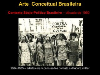 Arte Conceitual Brasileira
Contexto Sócio-Político Brasileiro – década de 1960




 1964-1985 – artistas eram censurados durante a ditadura militar
 