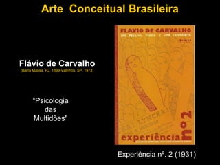 Arte Conceitual Brasileira



Flávio de Carvalho
(Barra Mansa, RJ, 1899-Valinhos, SP, 1973)




      “Psicologia
          das
      Multidões"



                                             Experiência nº. 2 (1931)
 