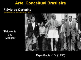 Arte Conceitual Brasileira
Flávio de Carvalho
(Barra Mansa, RJ, 1899-Valinhos, SP, 1973)




“Psicologia
    das
  Massas"




                                             Experiência nº 3. (1956)
 