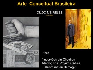 Arte Conceitual Brasileira
        CILDO MEIRELES
             (RJ-1948)




           1970

           “Inserções em Circuitos
           Ideológicos: Projeto Cédula
           – Quem matou Herzog?”
 