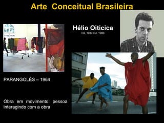 Arte Conceitual Brasileira

                            Hélio Oiticica
                               RJ, 1937-RJ, 1980




PARANGOLÉS – 1964



Obra em movimento: pessoa
interagindo com a obra
 