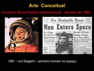Arte Conceitual
Contexto Sócio-Político Internacional - década de 1960




    1961 – Iuri Gagárin – primeiro homem no espaço.
 