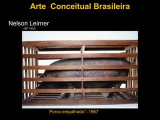 Arte Conceitual Brasileira

Nelson Leirner
     (SP 1932)




                 Porco empalhado”- 1967
 