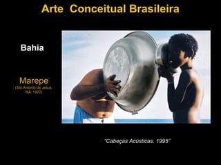 Arte Conceitual Brasileira


   Bahia


  Marepe
(Sto Antonio de Jesus,
      BA, 1970)




                          “Cabeças Acústicas. 1995”
 