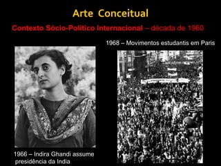 Arte Conceitual
Contexto Sócio-Político Internacional – década de 1960
                              1968 – Movimentos estudantis em Paris




1966 – Indira Ghandi assume
presidência da India
 