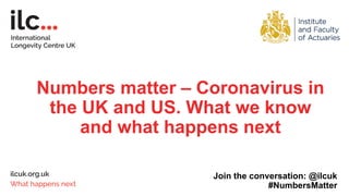 Numbers matter – Coronavirus in
the UK and US. What we know
and what happens next
Join the conversation: @ilcuk
#NumbersMatter
 