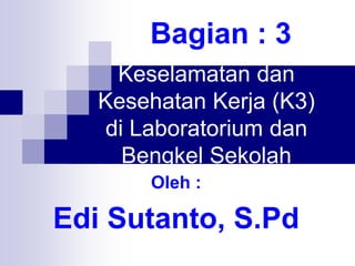 Keselamatan dan
Kesehatan Kerja (K3)
di Laboratorium dan
Bengkel Sekolah
Bagian : 3
Oleh :
Edi Sutanto, S.Pd
 